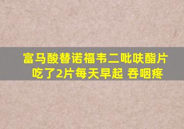 富马酸替诺福韦二吡呋酯片吃了2片每天早起 吞咽疼